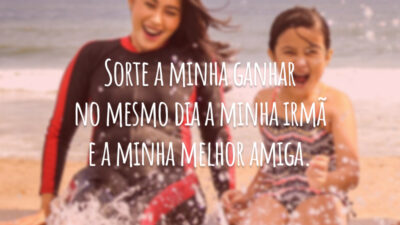 Sorte a minha ganhar no mesmo dia a minha irmã e a minha melhor amiga.