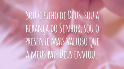 Sou o filho de Deus, sou a herança do Senhor, sou o presente mais valioso que a meus pais Deus enviou.