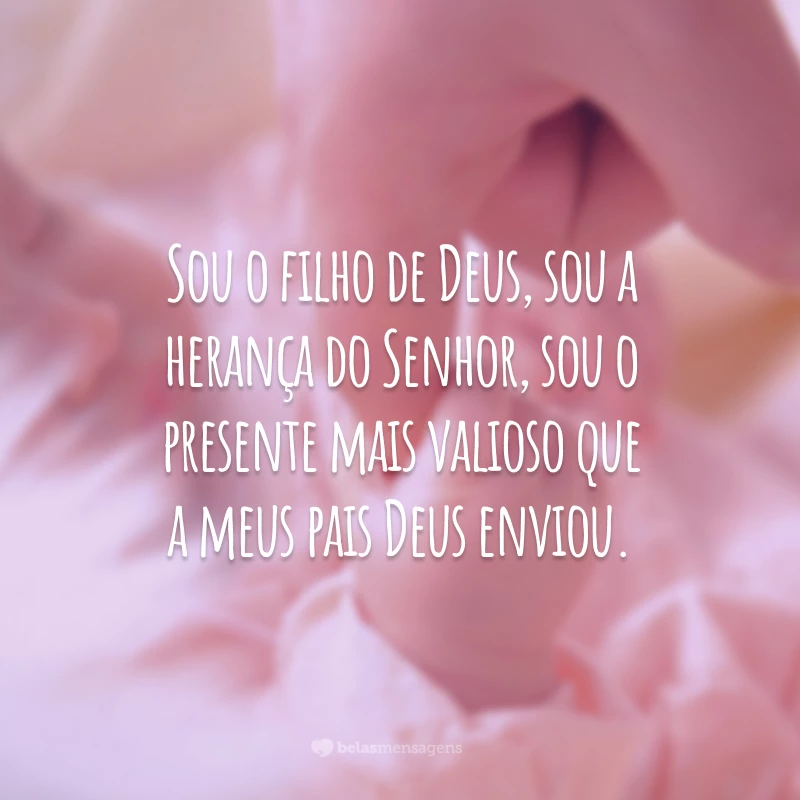 Sou o filho de Deus, sou a herança do Senhor, sou o presente mais valioso que a meus pais Deus enviou.