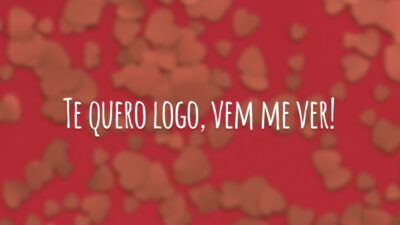 Te quero logo, vem me ver!