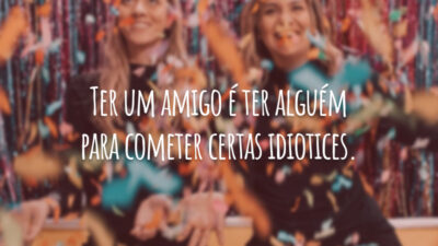 Ter um amigo é ter alguém para cometer certas idiotices.