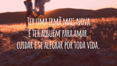 Ter uma irmã mais nova é ter alguém para amar, cuidar e se alegrar por toda vida.