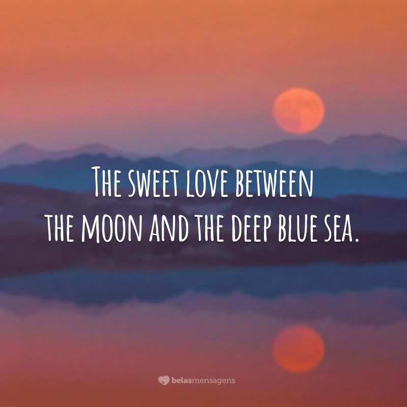 The sweet love between the moon and the deep blue sea.
(O doce amor entre a lua e o profundo mar azul.)