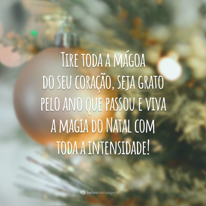 Tire toda a mágoa do seu coração, seja grato pelo ano que passou e viva a magia do Natal com toda a intensidade!