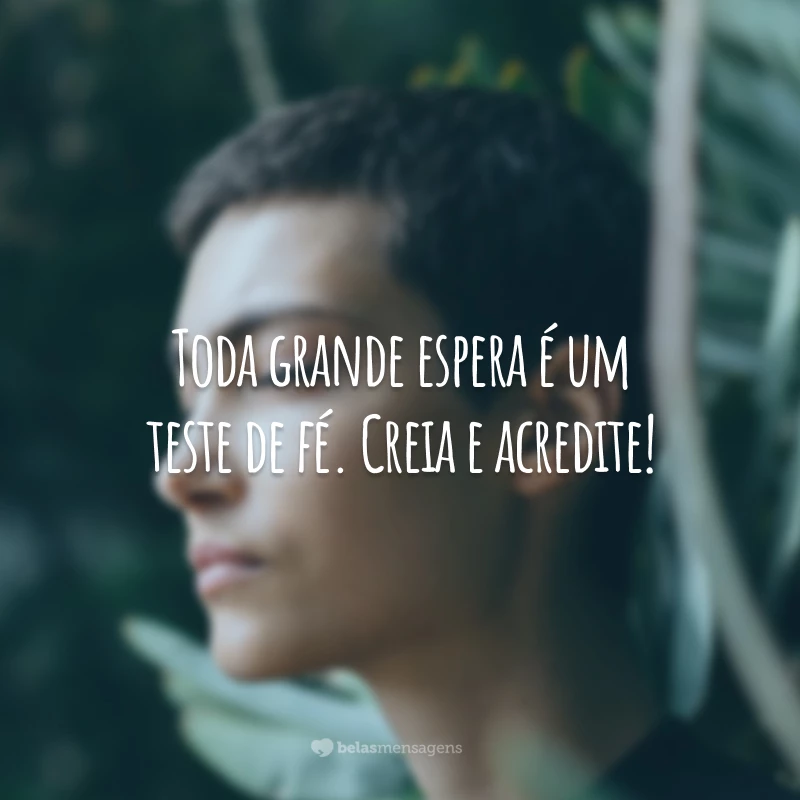 Toda grande espera é um teste de fé. Creia e acredite!