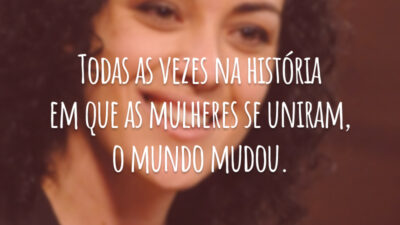 Todas as vezes na história em que as mulheres se uniram, o mundo mudou.