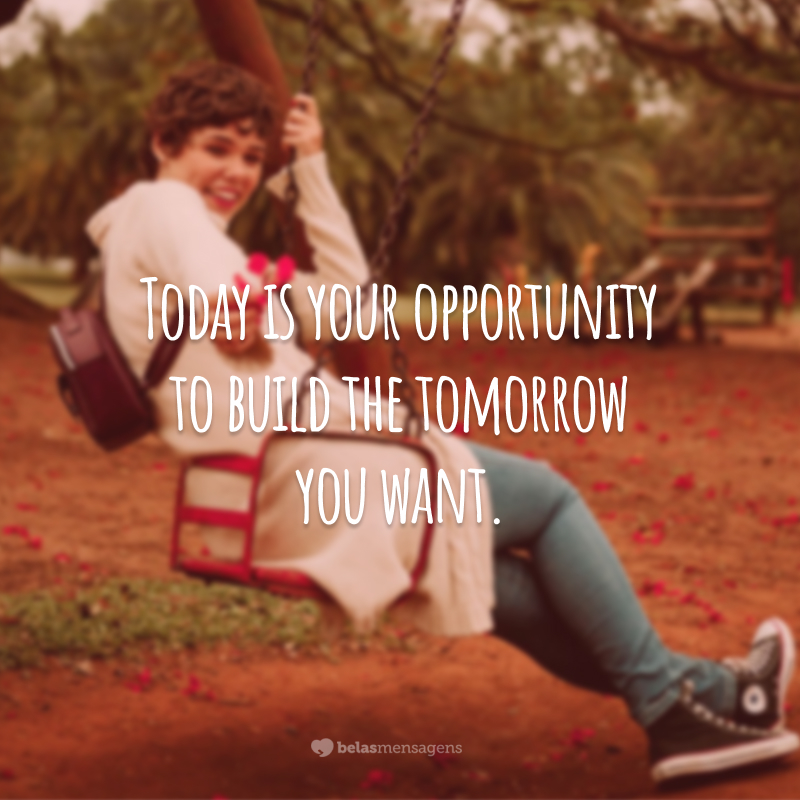 Today is your opportunity to build the tomorrow you want. 
(Hoje é a sua oportunidade de construir o amanhã que você quer.)