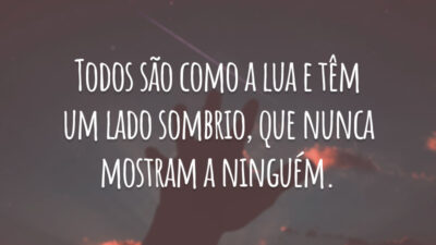 Todos são como a lua e têm um lado sombrio, que nunca mostram a ninguém.