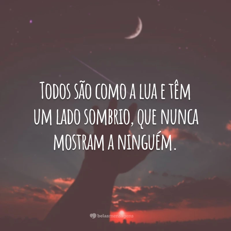 Todos são como a lua e têm um lado sombrio, que nunca mostram a ninguém.