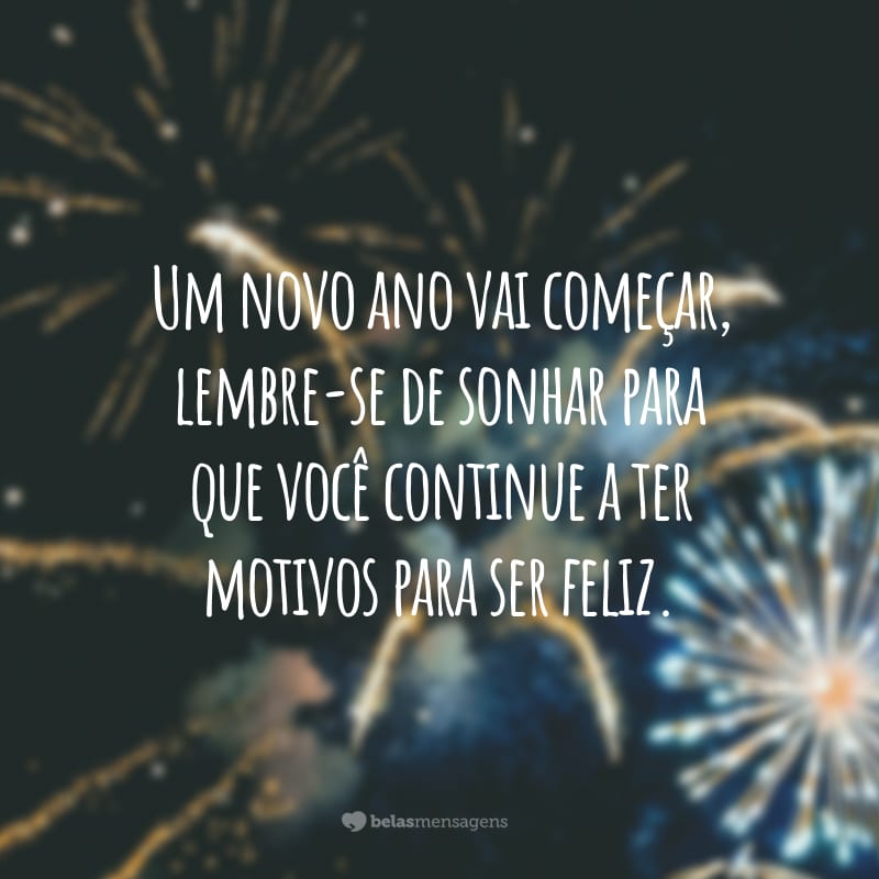 Um novo ano vai começar, lembre-se de sonhar para que você continue a ter motivos para ser feliz.