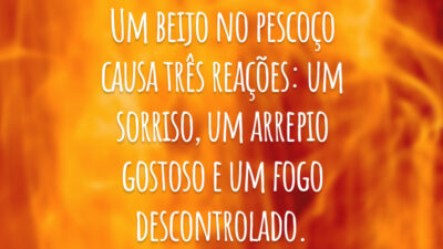 Um beijo no pescoço causa três reações: um sorriso, um arrepio gostoso e um fogo descontrolado.