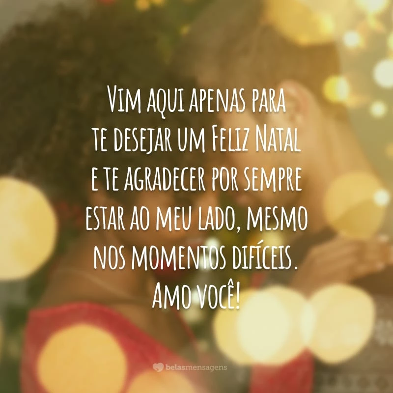 Vim aqui apenas para te desejar um Feliz Natal e te agradecer por sempre estar ao meu lado, mesmo nos momentos difíceis. Amo você!