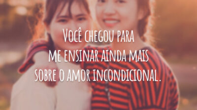 Você chegou para me ensinar ainda mais sobre o amor incondicional.