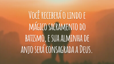 Você receberá o lindo e mágico sacramento do batismo, e sua alminha de anjo será consagrada a Deus.