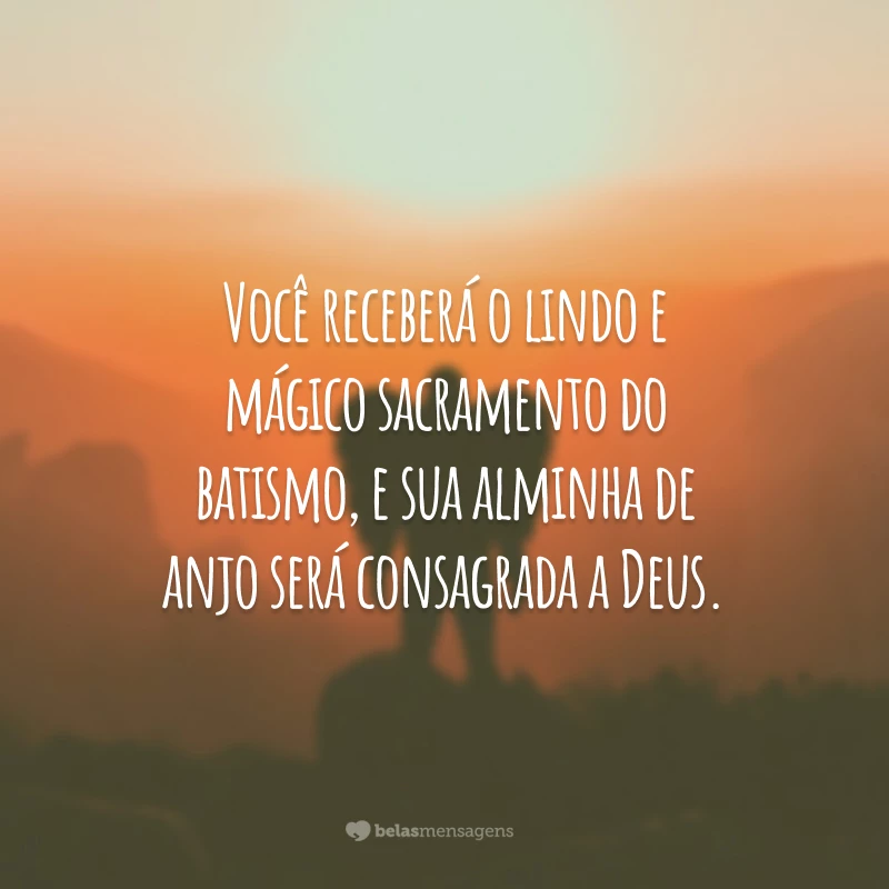 Você receberá o lindo e mágico sacramento do batismo, e sua alminha de anjo será consagrada a Deus.