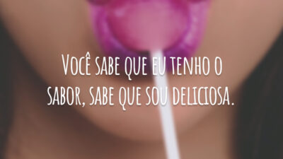 Você sabe que eu tenho o sabor, sabe que sou deliciosa.