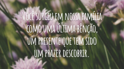 Você surgiu em nossa família como uma última bênção, um presente que tem sido um prazer descobrir.