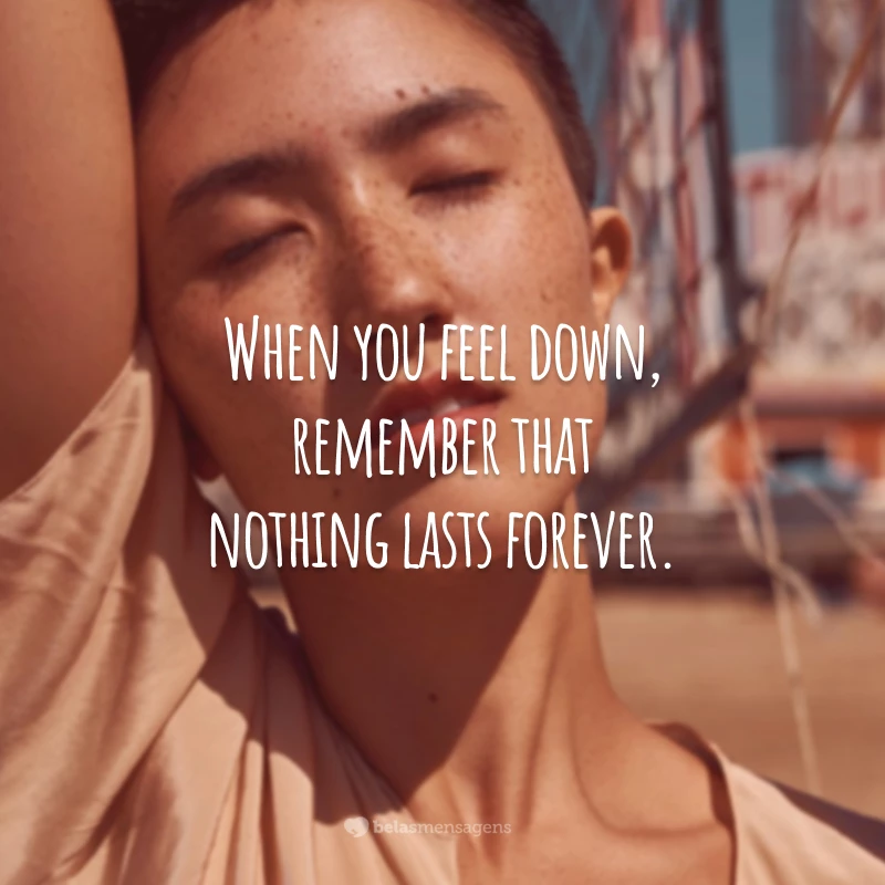 When you feel down, remember that nothing lasts forever. (Quando se sentir para baixo, lembre-se de que nada é para sempre.)