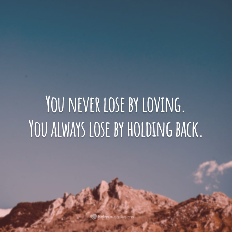 You never lose by loving. You always lose by holding back. (Você nunca perde por amar. Você sempre perde por guardar o sentimento.)