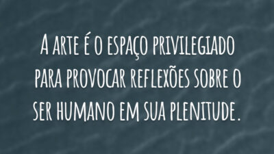 A arte é o espaço privilegiado para provocar reflexões sobre o ser humano em sua plenitude.