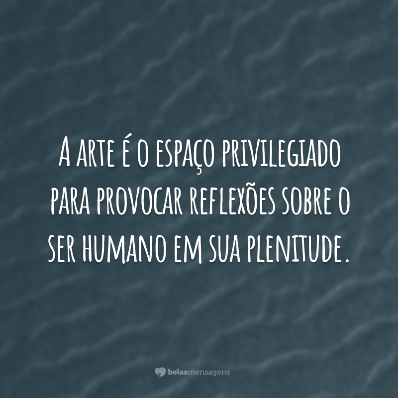 A arte é o espaço privilegiado para provocar reflexões sobre o ser humano em sua plenitude.