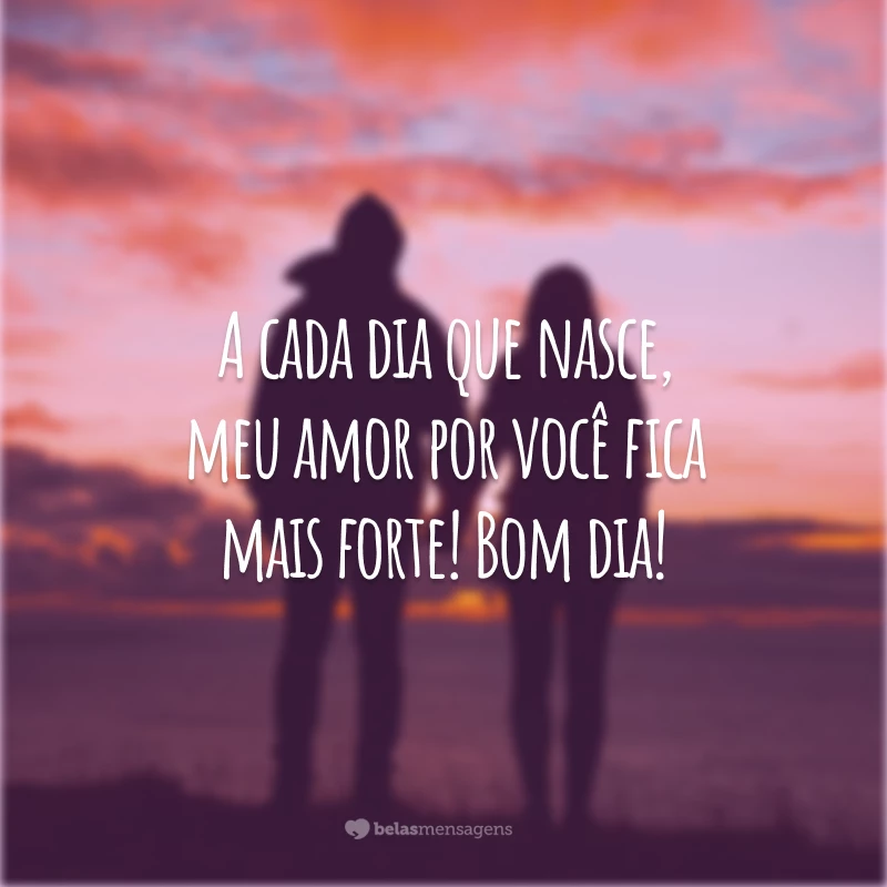 A cada dia que nasce, meu amor por você fica mais forte! Bom dia!