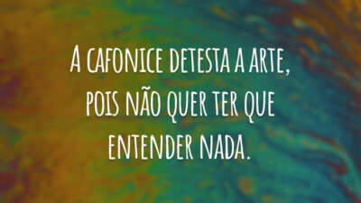 A cafonice detesta a arte, pois não quer ter que entender nada.