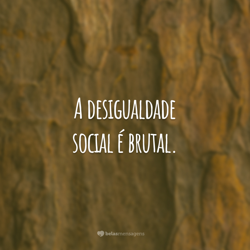 A desigualdade social é brutal.