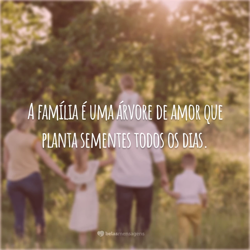 A família é uma árvore de amor que planta sementes todos os dias.