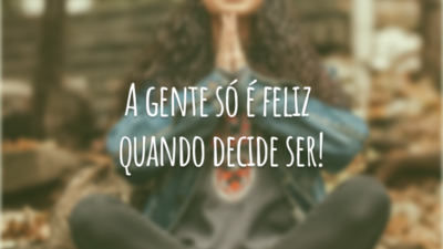 A gente só é feliz quando decide ser!