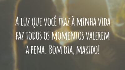 A luz que você traz à minha vida faz todos os momentos valerem a pena. Bom dia, marido!