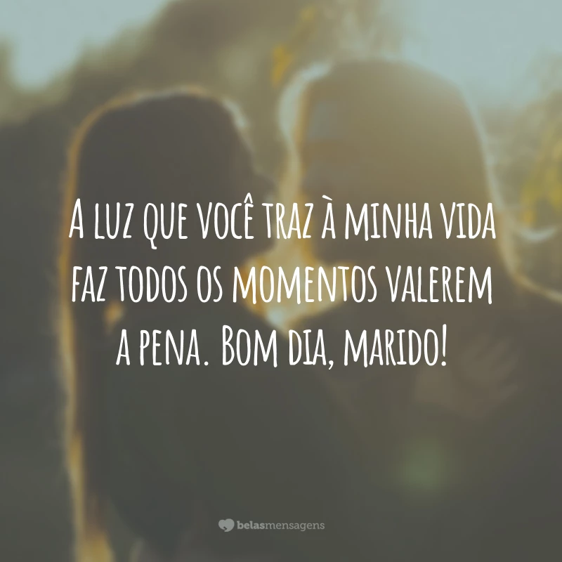 A luz que você traz à minha vida faz todos os momentos valerem a pena. Bom dia, marido!