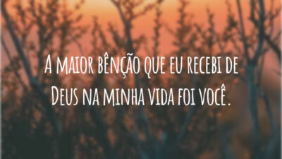 A maior bênção que eu recebi de Deus na minha vida foi você.