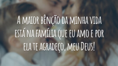 A maior bênção da minha vida está na família que eu amo e por ela te agradeço, meu Deus!