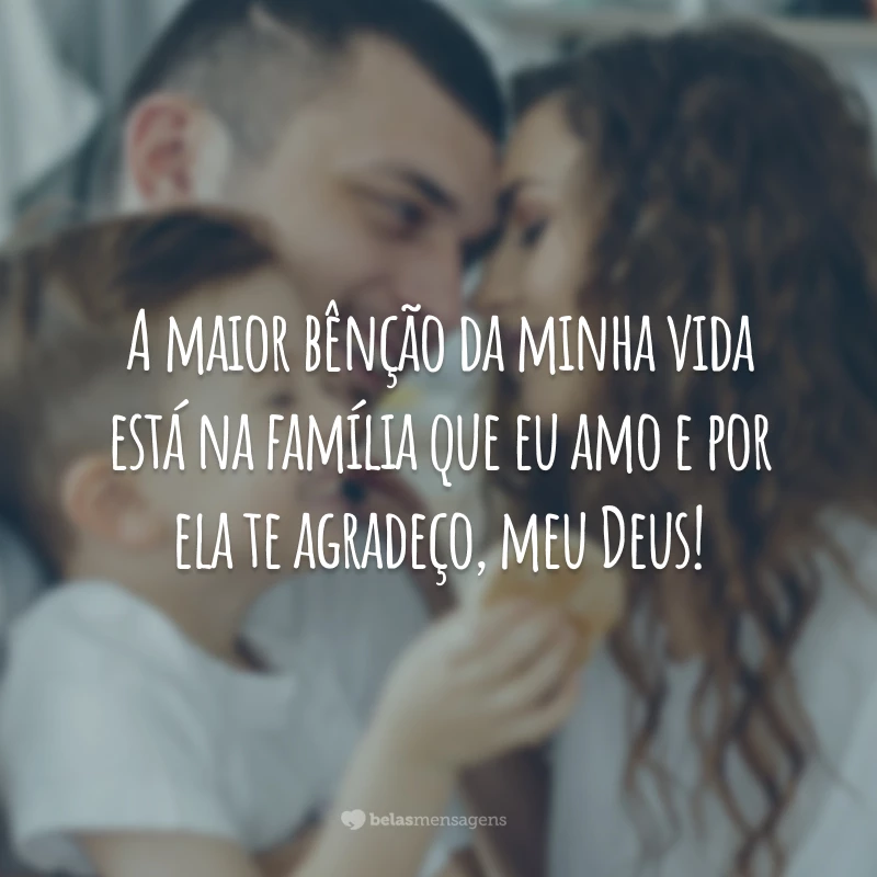 A maior bênção da minha vida está na família que eu amo e por ela te agradeço, meu Deus!