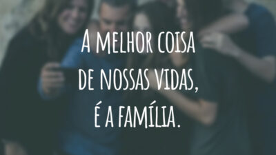 A melhor coisa de nossas vidas, é a família.