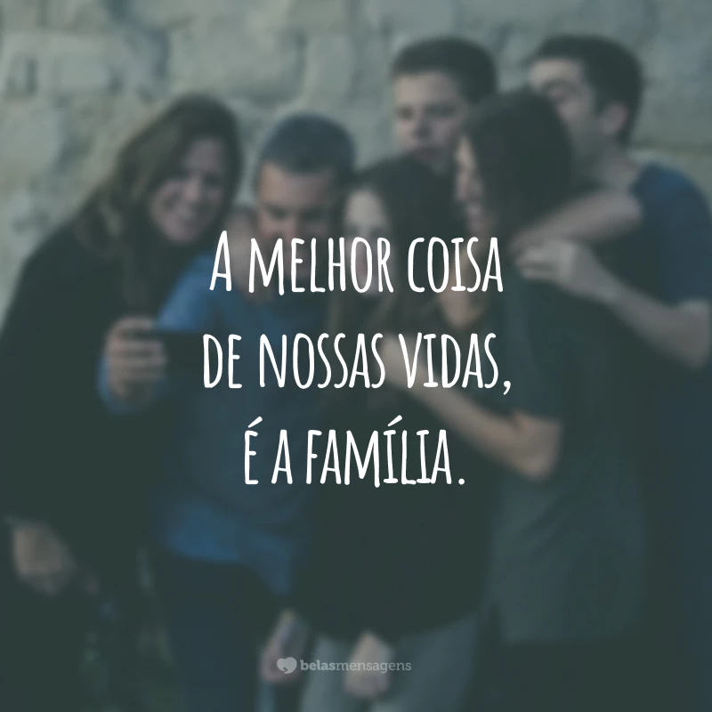 A melhor coisa de nossas vidas, é a família.