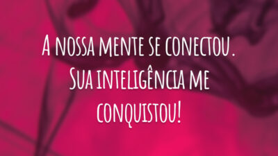 A nossa mente se conectou. Sua inteligência me conquistou!