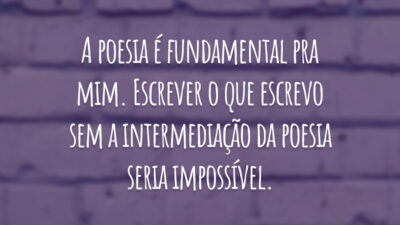 A poesia é fundamental pra mim. Escrever o que escrevo sem a intermediação da poesia seria impossível.