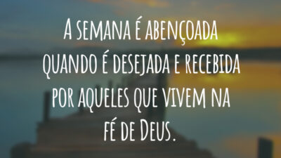 A semana é abençoada quando é desejada e recebida por aqueles que vivem na fé de Deus.