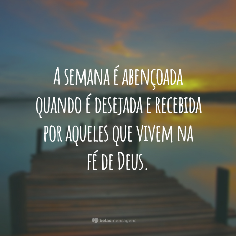 A semana é abençoada quando é desejada e recebida por aqueles que vivem na fé de Deus.