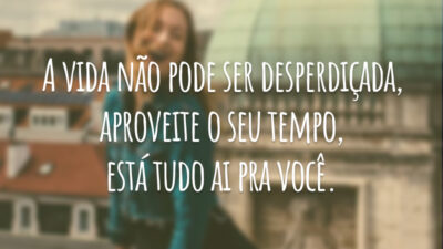 A vida não pode ser desperdiçada, aproveite o seu tempo, está tudo ai pra você.
