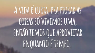 A vida é curta, pra piorar as coisas só vivemos uma, então temos que aproveitar enquanto é tempo.