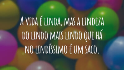 A vida é linda, mas a lindeza do lindo mais lindo que há no lindíssimo é um saco.