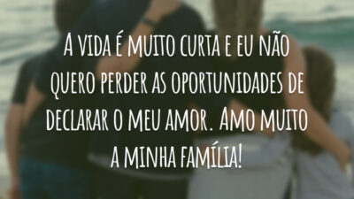 A vida é muito curta e eu não quero perder as oportunidades de declarar o meu amor. Amo muito a minha família!