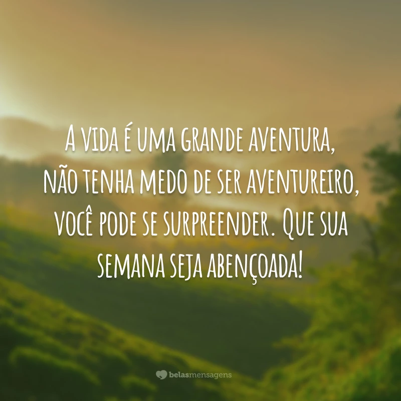 A vida é uma grande aventura, não tenha medo de ser aventureiro, você pode se surpreender. Que sua semana seja abençoada!