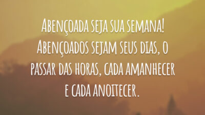 Abençoada seja sua semana! Abençoados sejam seus dias, o passar das horas, cada amanhecer e cada anoitecer.