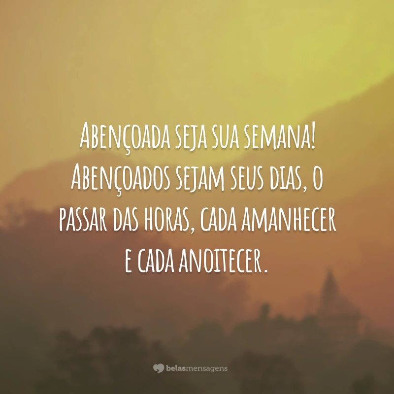 Abençoada seja sua semana! Abençoados sejam seus dias, o passar das horas, cada amanhecer e cada anoitecer.