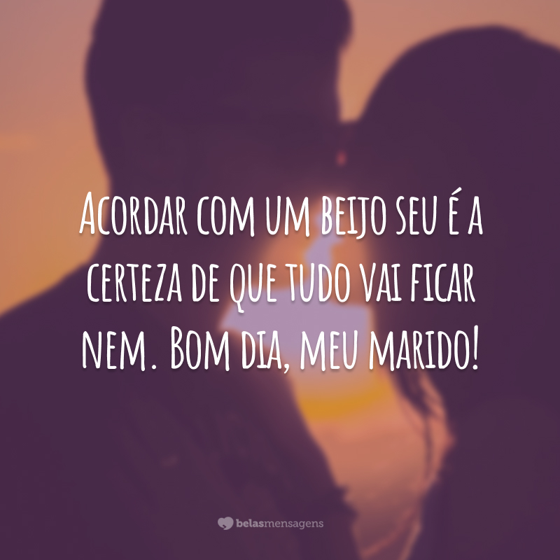 Acordar com um beijo seu é a certeza de que tudo vai ficar nem. Bom dia, meu marido!