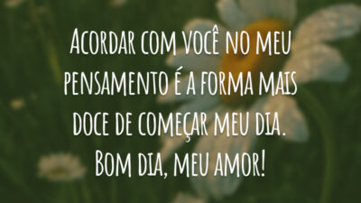 Acordar com você no meu pensamento é a forma mais doce de começar meu dia. Bom dia, meu amor!
